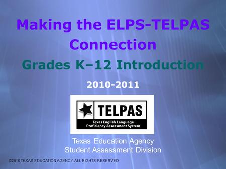 Making the ELPS-TELPAS Connection Grades K–12 Introduction 2010-2011 Texas Education Agency Student Assessment Division ©2010 TEXAS EDUCATION AGENCY. ALL.