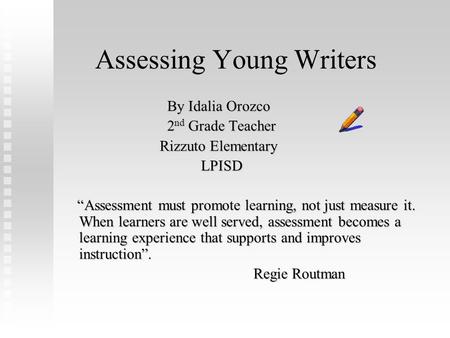 Assessing Young Writers By Idalia Orozco By Idalia Orozco 2 nd Grade Teacher 2 nd Grade Teacher Rizzuto Elementary Rizzuto Elementary LPISD LPISD “Assessment.