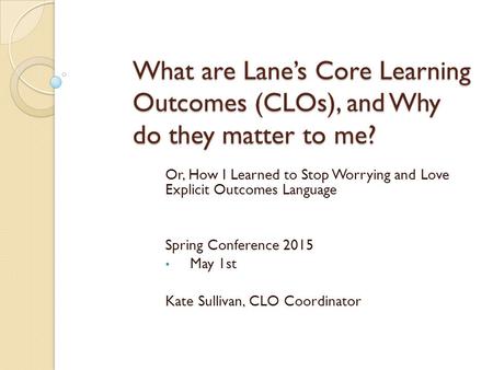 What are Lane’s Core Learning Outcomes (CLOs), and Why do they matter to me? Or, How I Learned to Stop Worrying and Love Explicit Outcomes Language Spring.