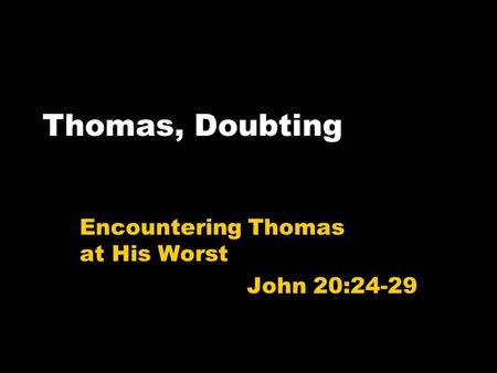 Thomas, Doubting Encountering Thomas at His Worst John 20:24-29.