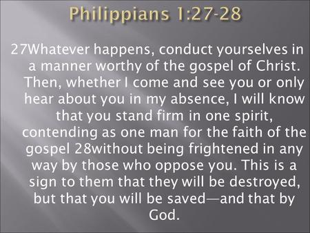 27Whatever happens, conduct yourselves in a manner worthy of the gospel of Christ. Then, whether I come and see you or only hear about you in my absence,