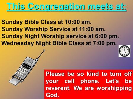 This Congregation meets at: Sunday Bible Class at 10:00 am. Sunday Worship Service at 11:00 am. Sunday Night Worship service at 6:00 pm. Wednesday Night.