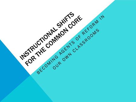 INSTRUCTIONAL SHIFTS FOR THE COMMON CORE BECOMING AGENTS OF REFORM IN OUR OWN CLASSROOMS.