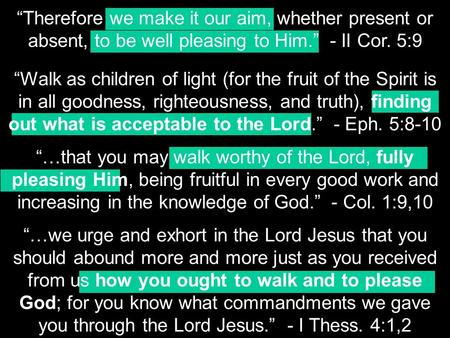 “Therefore we make it our aim, whether present or absent, to be well pleasing to Him.” - II Cor. 5:9 “…we urge and exhort in the Lord Jesus that you should.