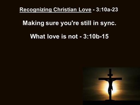 Recognizing Christian Love - 3:10a-23 Making sure you're still in sync. What love is not - 3:10b-15.