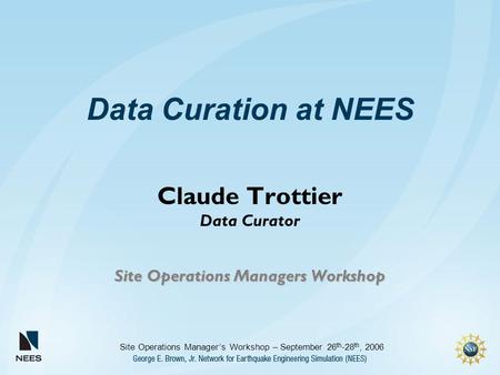 Site Operations Manager’s Workshop – September 26 th -28 th, 2006 Data Curation at NEES Claude Trottier Data Curator Site Operations Managers Workshop.