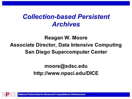 National Partnership for Advanced Computational Infrastructure Collection-based Persistent Archives Reagan W. Moore Associate Director, Data Intensive.