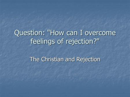 Question: How can I overcome feelings of rejection? The Christian and Rejection.