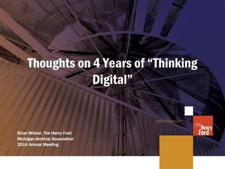 Thoughts on 4 Years of “Thinking Digital” Brian Wilson, The Henry Ford Michigan Archival Association 2014 Annual Meeting.