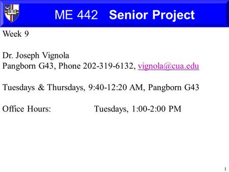 1 ME 442 Senior Project Week 9 Dr. Joseph Vignola Pangborn G43, Phone 202-319-6132, Tuesdays & Thursdays, 9:40-12:20 AM,