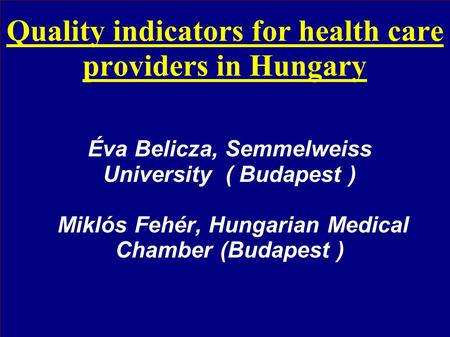 Quality indicators for health care providers in Hungary Éva Belicza, Semmelweiss University ( Budapest ) Miklós Fehér, Hungarian Medical Chamber (Budapest.