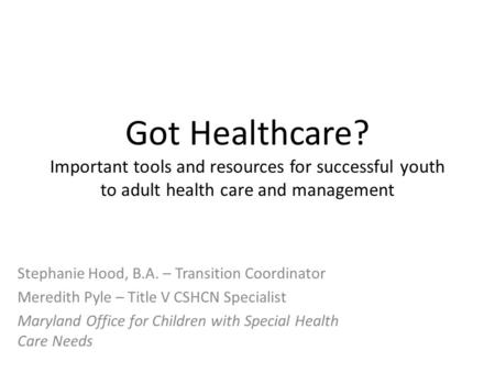 Got Healthcare? Important tools and resources for successful youth to adult health care and management Stephanie Hood, B.A. – Transition Coordinator Meredith.