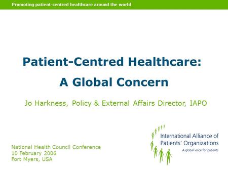 Promoting patient-centred healthcare around the world Patient-Centred Healthcare: A Global Concern Jo Harkness, Policy & External Affairs Director, IAPO.