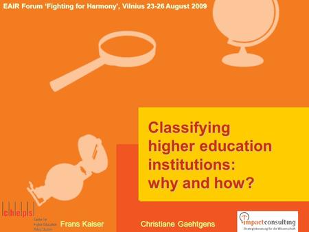 Classifying higher education institutions: why and how? EAIR Forum ‘Fighting for Harmony’, Vilnius 23-26 August 2009 Frans Kaiser Christiane Gaehtgens.