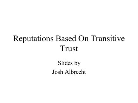 Reputations Based On Transitive Trust Slides by Josh Albrecht.