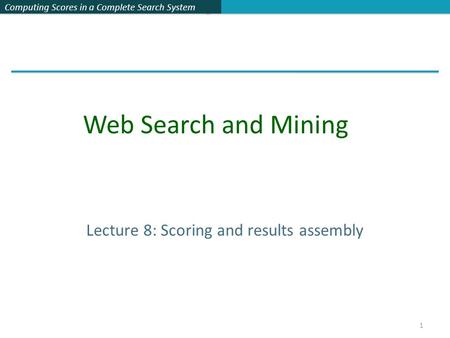 Computing Scores in a Complete Search System Lecture 8: Scoring and results assembly Web Search and Mining 1.