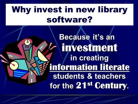 Why invest in new library software? Because it’s an investment in creating information literate students & teachers for the 21 st 21 st Century.