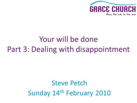 Steve Petch Sunday 14 th February 2010 Your will be done Part 3: Dealing with disappointment.