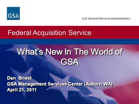 Federal Acquisition Service U.S. General Services Administration What’s New In The World of GSA Dan Briest GSA Management Services Center (Auburn WA) April.