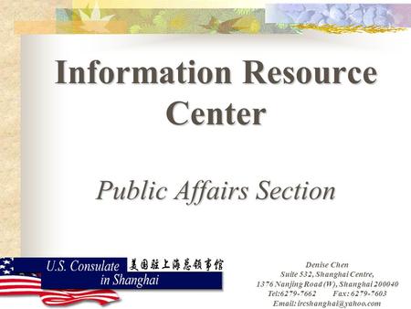 Information Resource Center Public Affairs Section Denise Chen Suite 532, Shanghai Centre, 1376 Nanjing Road (W), Shanghai 200040 Tel:6279-7662 Fax: 6279-7603.