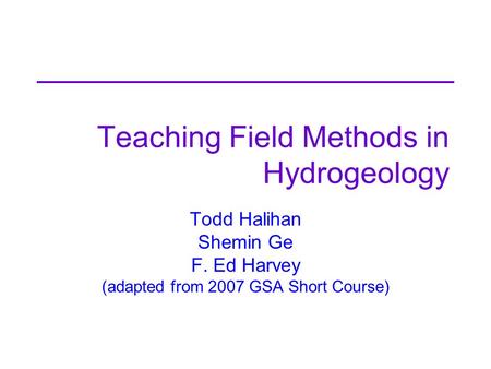 Teaching Field Methods in Hydrogeology Todd Halihan Shemin Ge F. Ed Harvey (adapted from 2007 GSA Short Course)