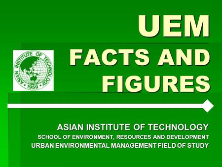 UEM FACTS AND FIGURES ASIAN INSTITUTE OF TECHNOLOGY SCHOOL OF ENVIRONMENT, RESOURCES AND DEVELOPMENT URBAN ENVIRONMENTAL MANAGEMENT FIELD OF STUDY.