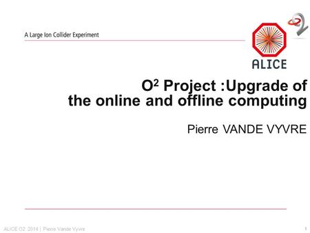 ALICE O2 2014 | Pierre Vande Vyvre O 2 Project :Upgrade of the online and offline computing Pierre VANDE VYVRE 1.