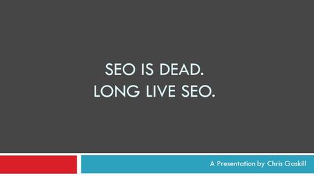 SEO IS DEAD. LONG LIVE SEO. A Presentation by Chris Gaskill.