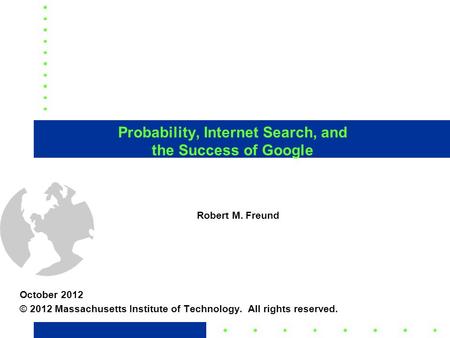 1 Probability, Internet Search, and the Success of Google October 2012 © 2012 Massachusetts Institute of Technology. All rights reserved. Robert M. Freund.