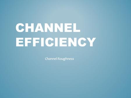 CHANNEL EFFICIENCY Channel Roughness. It is often thought that the velocity of a river is greatest near its start. This is not the case, as large angular.