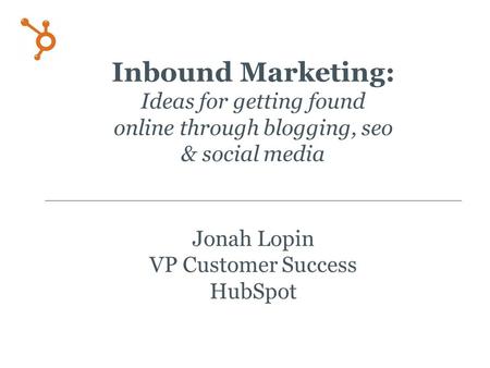 Inbound Marketing: Ideas for getting found online through blogging, seo & social media Jonah Lopin VP Customer Success HubSpot.