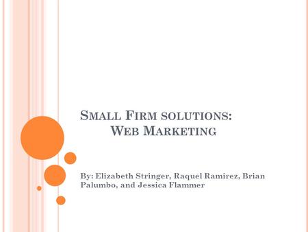 S MALL F IRM SOLUTIONS : W EB M ARKETING By: Elizabeth Stringer, Raquel Ramirez, Brian Palumbo, and Jessica Flammer.