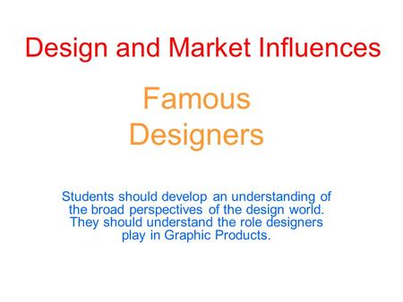 Design and Market Influences Famous Designers Students should develop an understanding of the broad perspectives of the design world. They should understand.