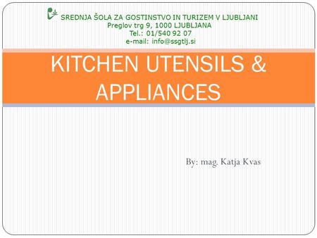 By: mag. Katja Kvas KITCHEN UTENSILS & APPLIANCES SREDNJA ŠOLA ZA GOSTINSTVO IN TURIZEM V LJUBLJANI Preglov trg 9, 1000 LJUBLJANA Tel.: 01/540 92 07 e-mail: