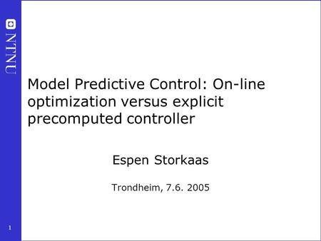 1 Model Predictive Control: On-line optimization versus explicit precomputed controller Espen Storkaas Trondheim, 7.6. 2005.