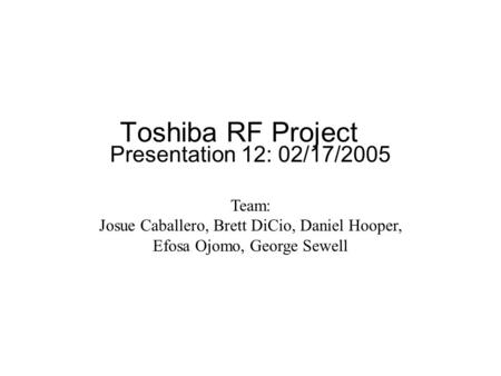 Toshiba RF Project Presentation 12: 02/17/2005 Team: Josue Caballero, Brett DiCio, Daniel Hooper, Efosa Ojomo, George Sewell.