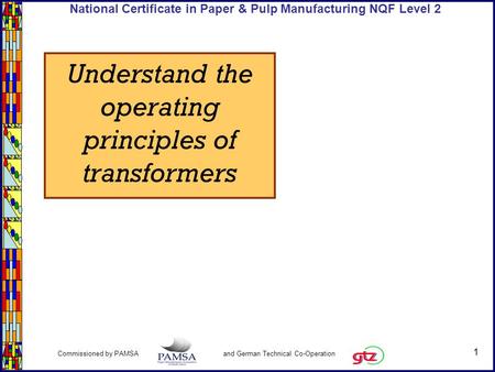 1 Commissioned by PAMSA and German Technical Co-Operation National Certificate in Paper & Pulp Manufacturing NQF Level 2 Understand the operating principles.