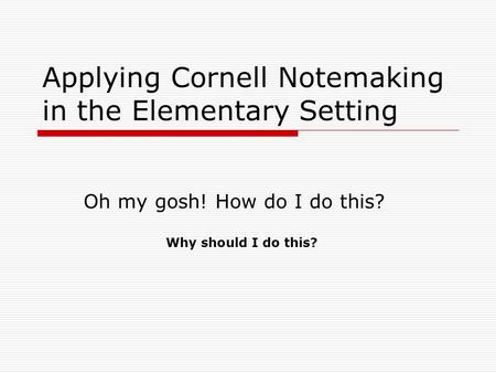 Applying Cornell Notemaking in the Elementary Setting Oh my gosh! How do I do this? Why should I do this?