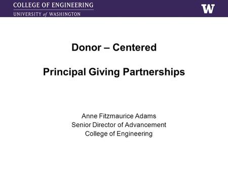 Donor – Centered Principal Giving Partnerships Anne Fitzmaurice Adams Senior Director of Advancement College of Engineering.