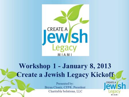 Workshop 1 - January 8, 2013 Create a Jewish Legacy Kickoff Presented by: Bryan Clontz, CFP®, President Charitable Solutions, LLC.