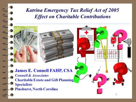 1 Katrina Emergency Tax Relief Act of 2005 Effect on Charitable Contributions James E. Connell FAHP, CSA Connell & Associates Charitable Estate and Gift.