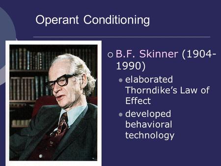 Operant Conditioning  B.F. Skinner (1904- 1990) elaborated Thorndike’s Law of Effect developed behavioral technology.