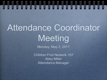 Attendance Coordinator Meeting Monday, May 2, 2011 Children First Network 107 Abby Miller Attendance Manager Monday, May 2, 2011 Children First Network.