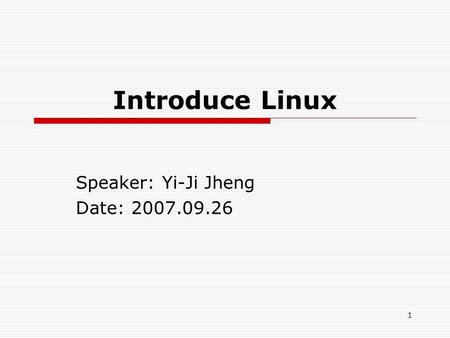 1 Introduce Linux Speaker: Yi-Ji Jheng Date: 2007.09.26.