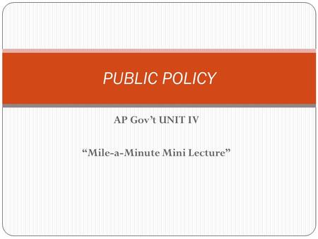 AP Gov’t UNIT IV “Mile-a-Minute Mini Lecture” PUBLIC POLICY.