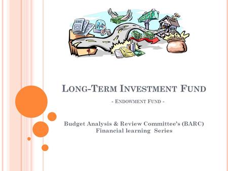 L ONG -T ERM I NVESTMENT F UND - E NDOWMENT F UND - Budget Analysis & Review Committee’s (BARC) Financial learning Series.