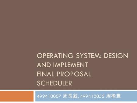 OPERATING SYSTEM: DESIGN AND IMPLEMENT FINAL PROPOSAL SCHEDULER 499410007 周長毅, 499410055 周榆豐.