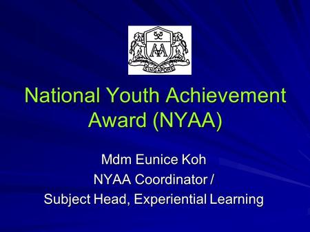 National Youth Achievement Award (NYAA) Mdm Eunice Koh NYAA Coordinator / Subject Head, Experiential Learning.