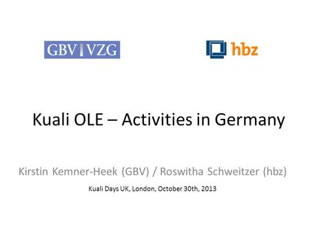 Kuali OLE – Activities in Germany Kirstin Kemner-Heek (GBV) / Roswitha Schweitzer (hbz) Kuali Days UK, London, October 30th, 2013.