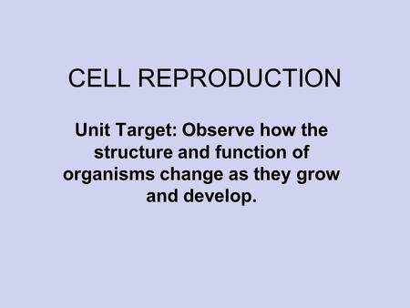 CELL REPRODUCTION Unit Target: Observe how the structure and function of organisms change as they grow and develop.